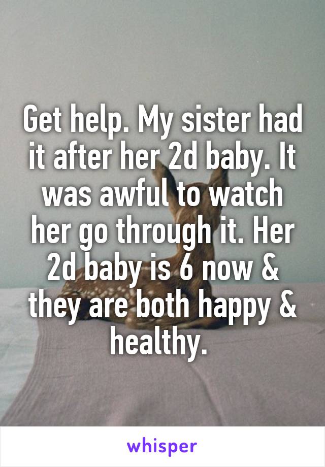 Get help. My sister had it after her 2d baby. It was awful to watch her go through it. Her 2d baby is 6 now & they are both happy & healthy. 