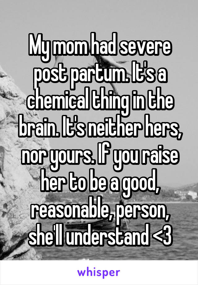 My mom had severe post partum. It's a chemical thing in the brain. It's neither hers, nor yours. If you raise her to be a good, reasonable, person, she'll understand <3