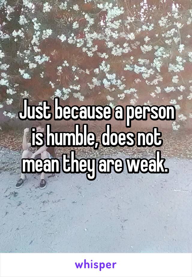 Just because a person is humble, does not mean they are weak. 