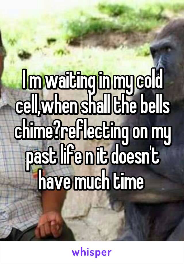 I m waiting in my cold cell,when shall the bells chime?reflecting on my past life n it doesn't have much time 
