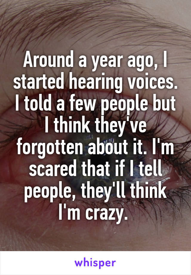 Around a year ago, I started hearing voices. I told a few people but I think they've forgotten about it. I'm scared that if I tell people, they'll think I'm crazy. 