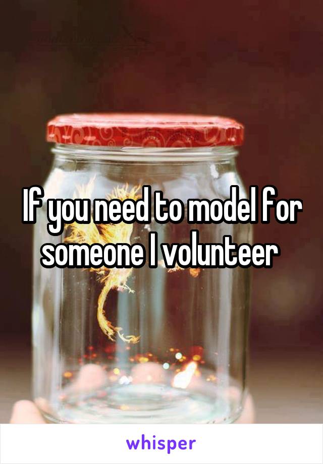 If you need to model for someone I volunteer 