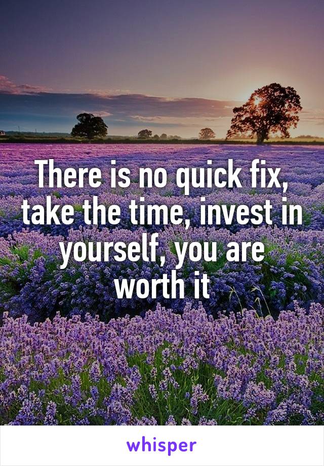 There is no quick fix, take the time, invest in yourself, you are worth it