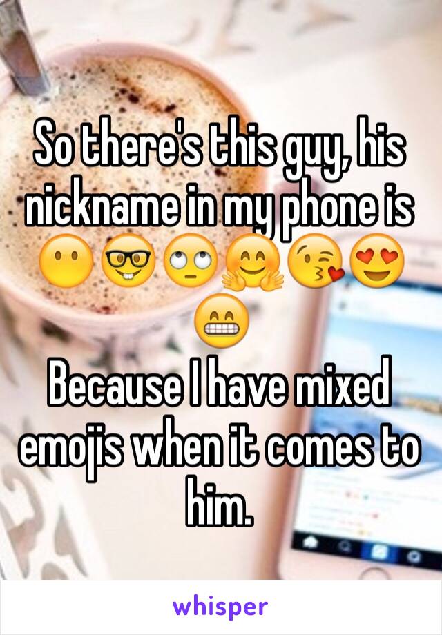 So there's this guy, his nickname in my phone is 😶🤓🙄🤗😘😍😁
Because I have mixed emojis when it comes to him. 