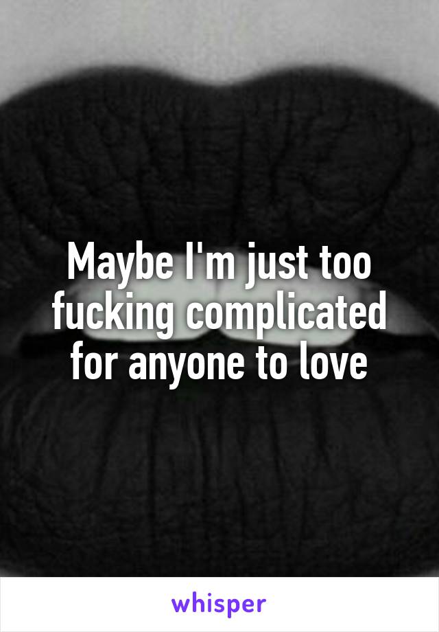Maybe I'm just too fucking complicated for anyone to love