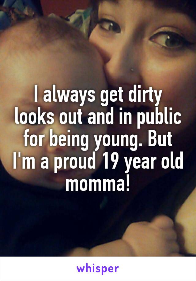 I always get dirty looks out and in public for being young. But I'm a proud 19 year old momma!