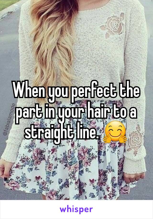 When you perfect the part in your hair to a straight line. 🤗