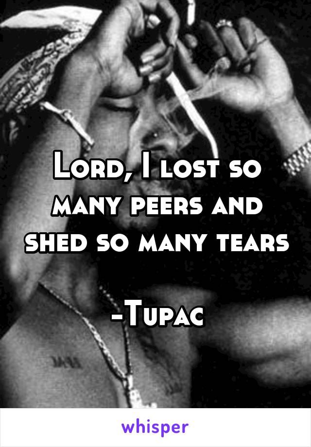 
Lord, I lost so many peers and shed so many tears

-Tupac
