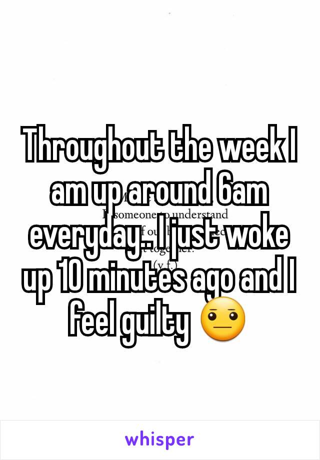 Throughout the week I am up around 6am everyday.. I just woke up 10 minutes ago and I feel guilty 😐