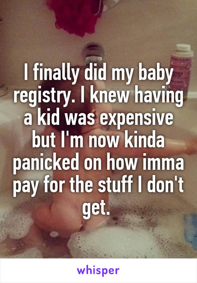 I finally did my baby registry. I knew having a kid was expensive but I'm now kinda panicked on how imma pay for the stuff I don't get. 