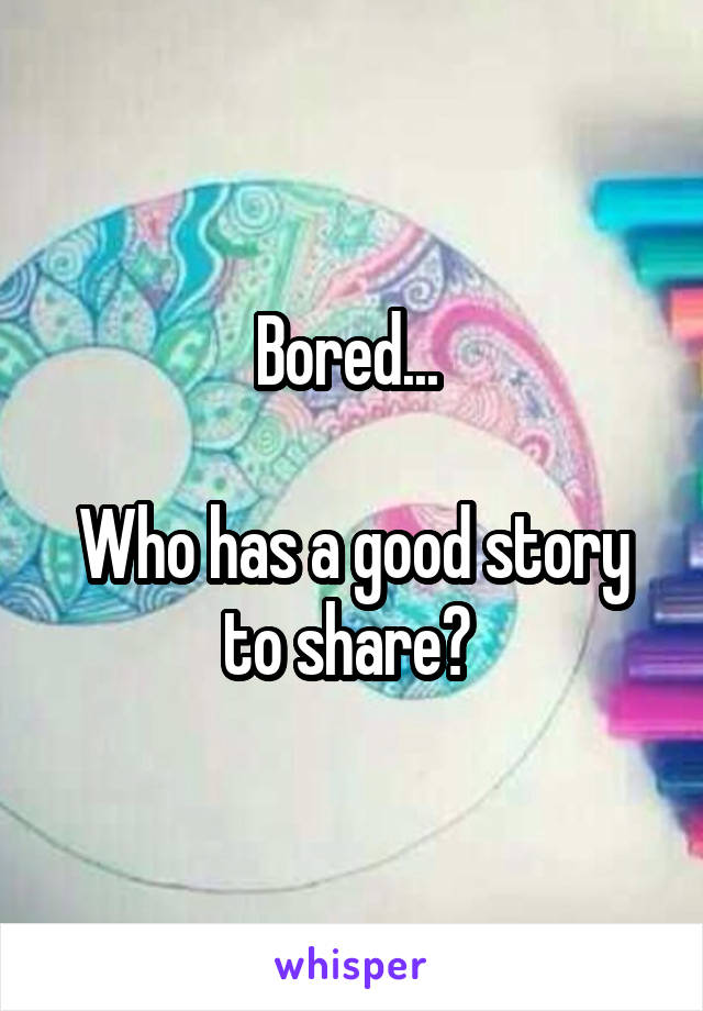 Bored... 

Who has a good story to share? 