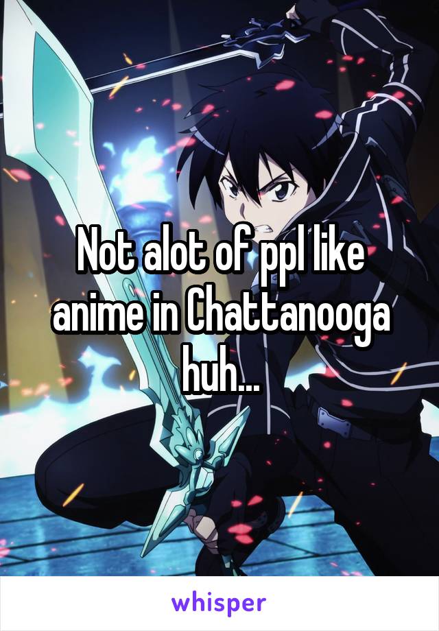 Not alot of ppl like anime in Chattanooga huh...