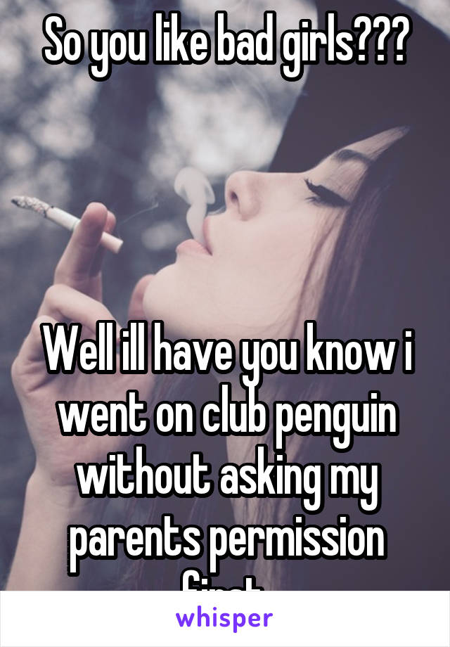 So you like bad girls???




Well ill have you know i went on club penguin without asking my parents permission first.