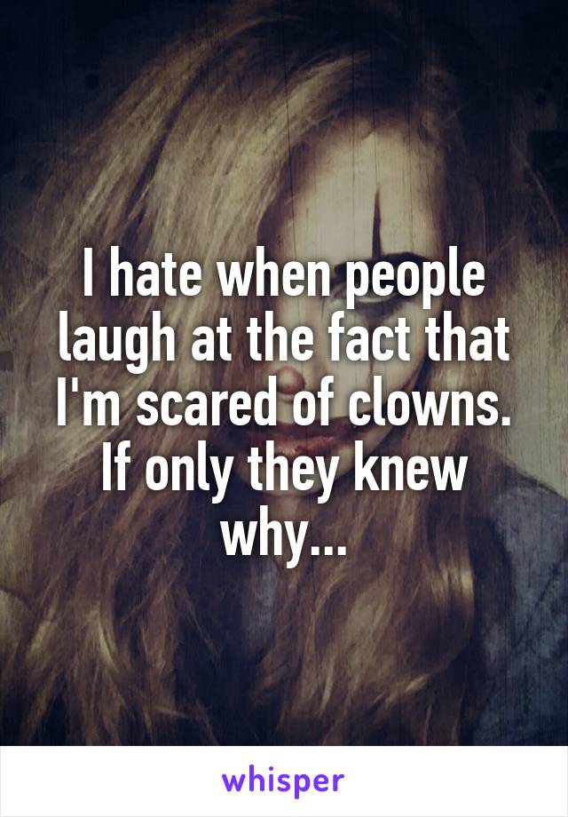 I hate when people laugh at the fact that I'm scared of clowns. If only they knew why...