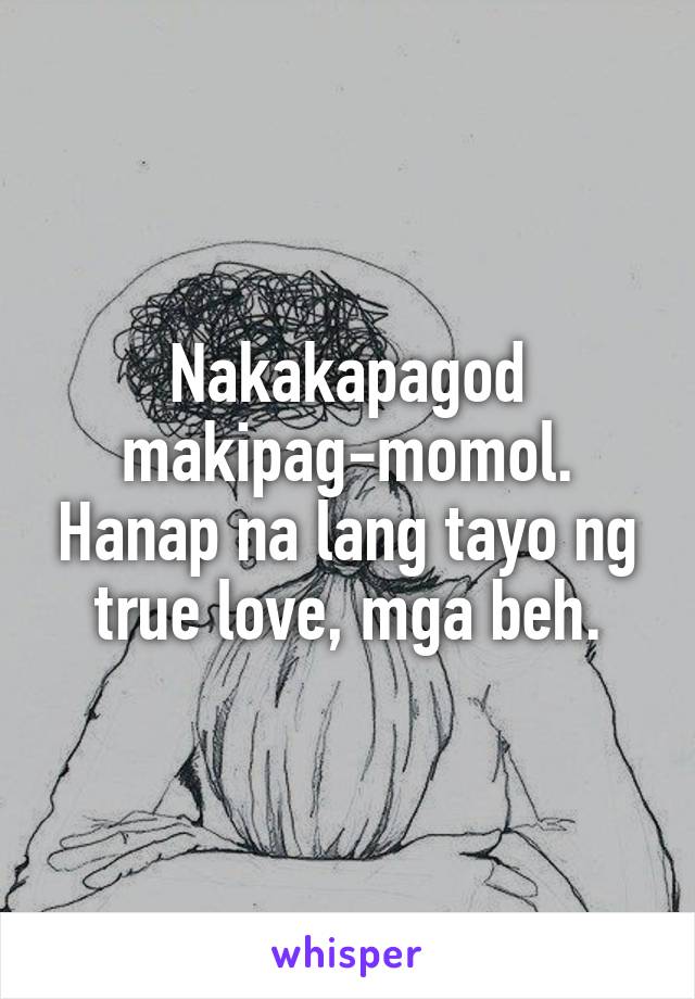 Nakakapagod makipag-momol. Hanap na lang tayo ng true love, mga beh.
