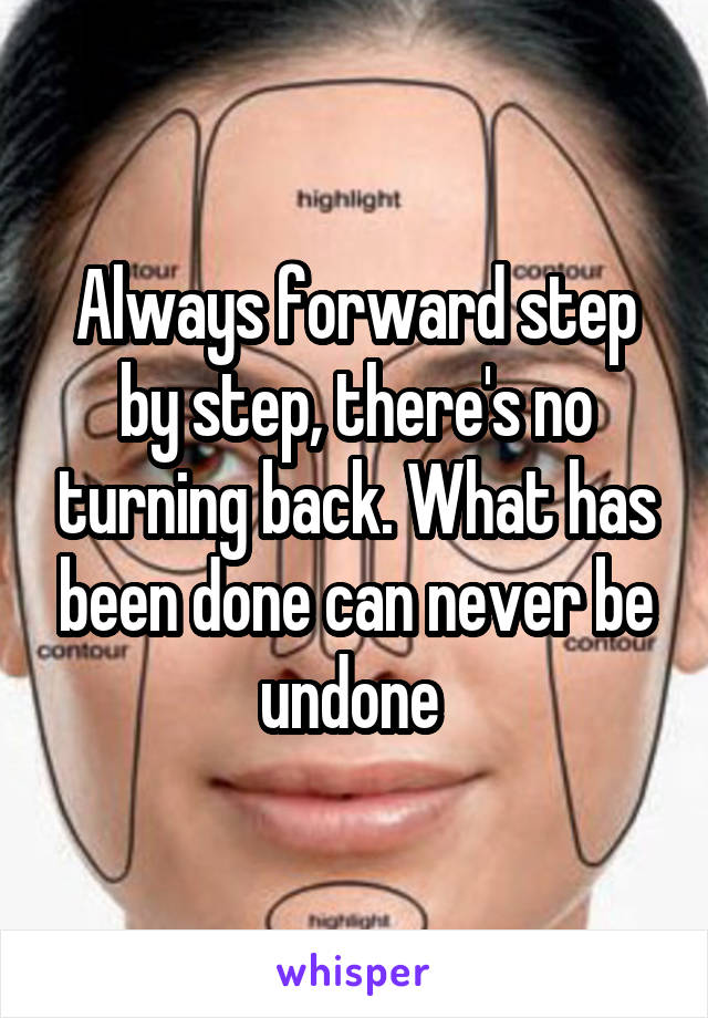 Always forward step by step, there's no turning back. What has been done can never be undone 