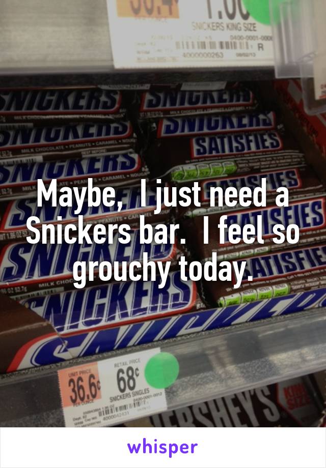 Maybe,  I just need a Snickers bar.  I feel so grouchy today.