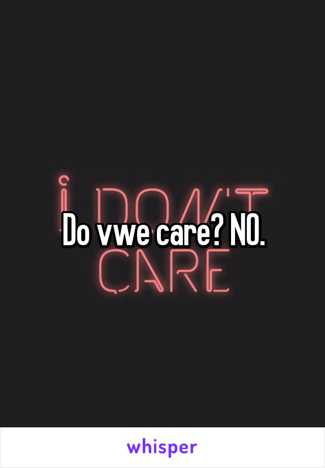 Do vwe care? NO.
