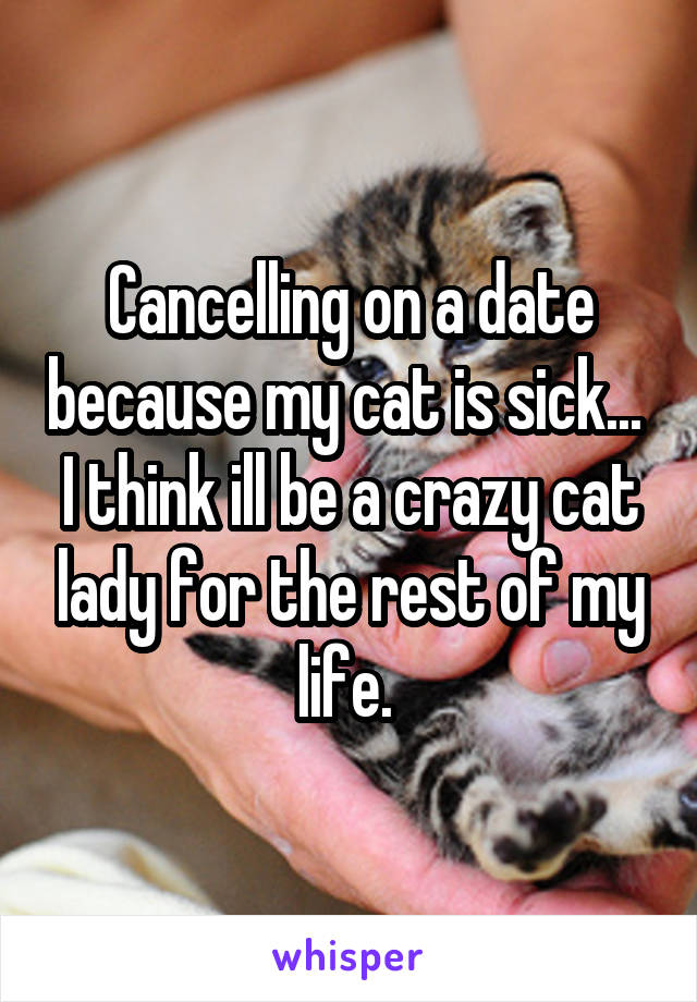 Cancelling on a date because my cat is sick... 
I think ill be a crazy cat lady for the rest of my life. 