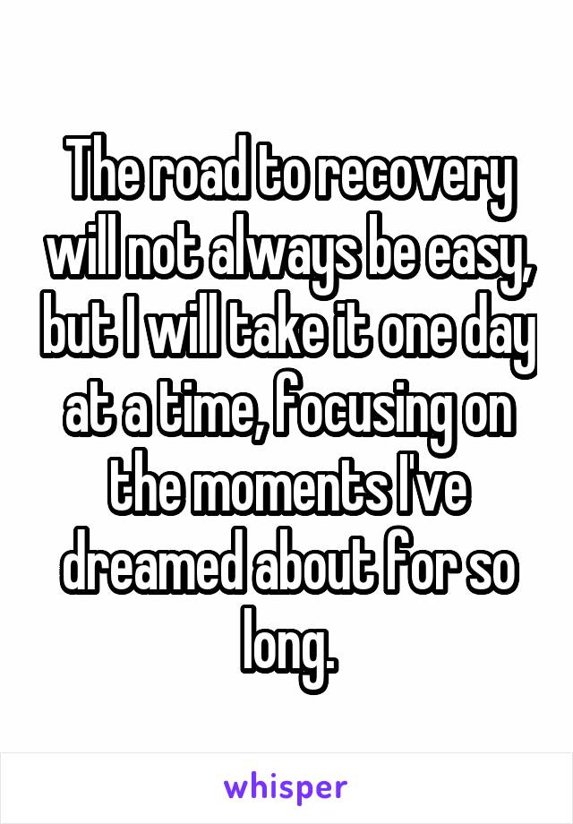 The road to recovery will not always be easy, but I will take it one day at a time, focusing on the moments I've dreamed about for so long.
