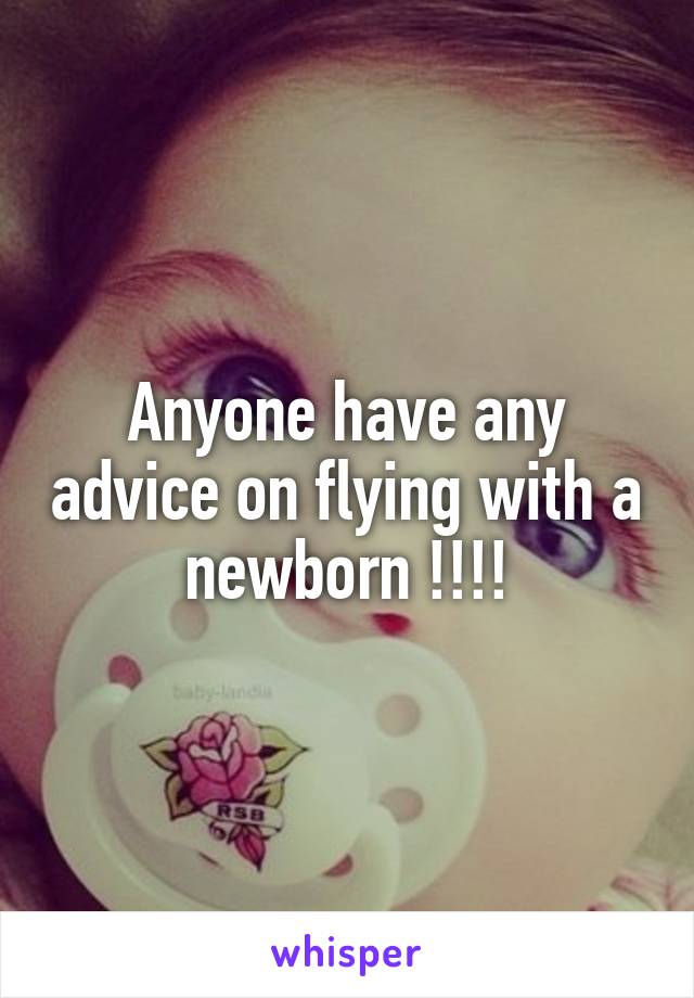 Anyone have any advice on flying with a newborn !!!!