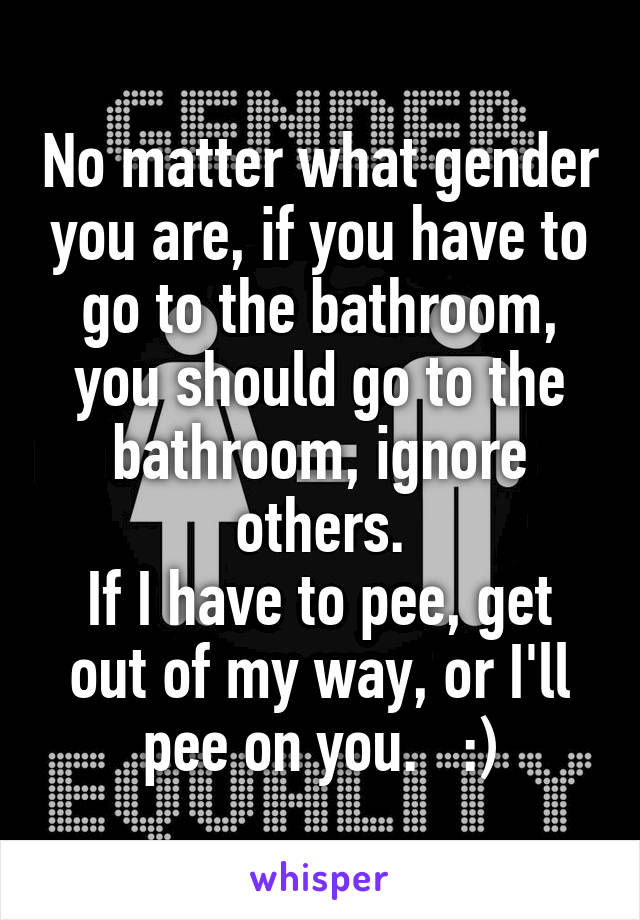 No matter what gender you are, if you have to go to the bathroom, you should go to the bathroom, ignore others.
If I have to pee, get out of my way, or I'll pee on you.   :)