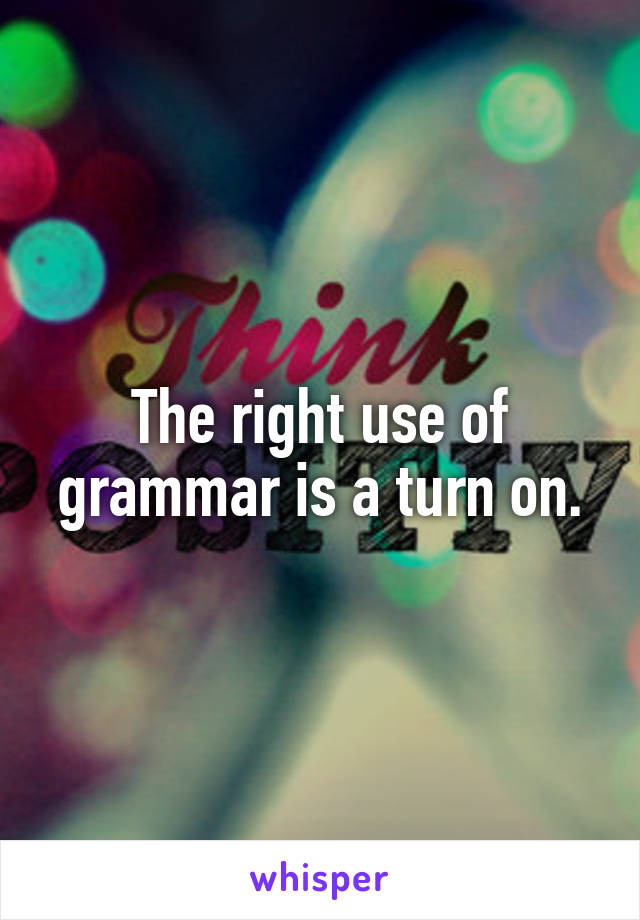 The right use of grammar is a turn on.