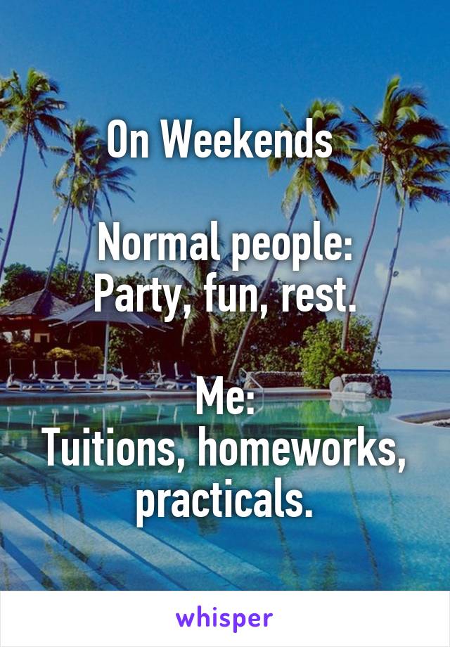 On Weekends 

Normal people:
Party, fun, rest.

Me:
Tuitions, homeworks, practicals.