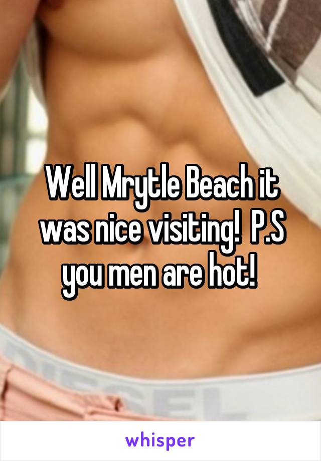 Well Mrytle Beach it was nice visiting!  P.S you men are hot! 