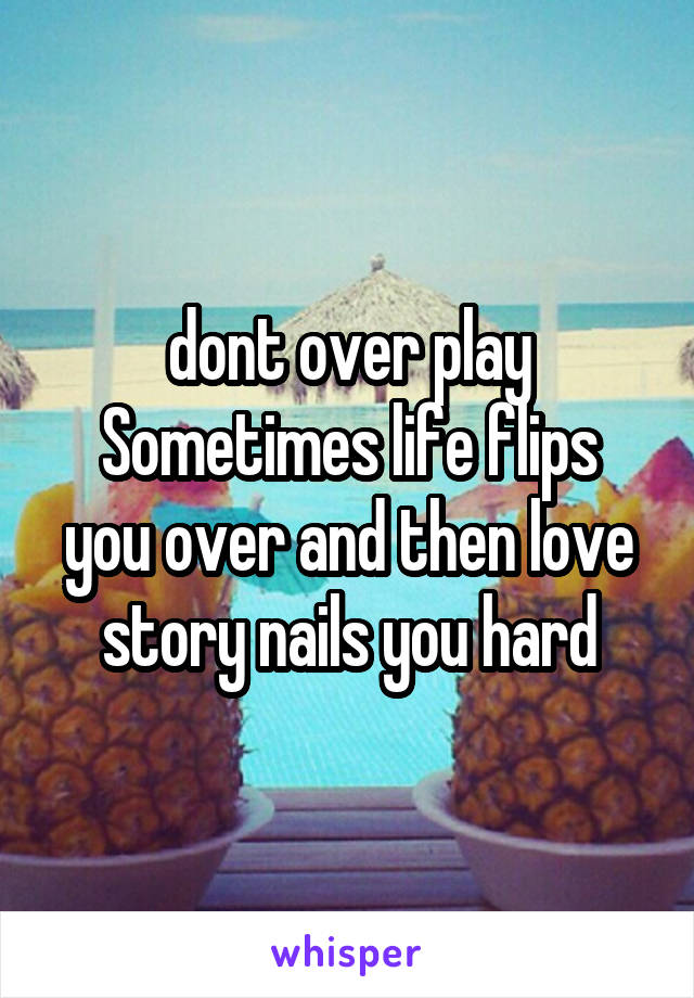 dont over play
Sometimes life flips you over and then love story nails you hard