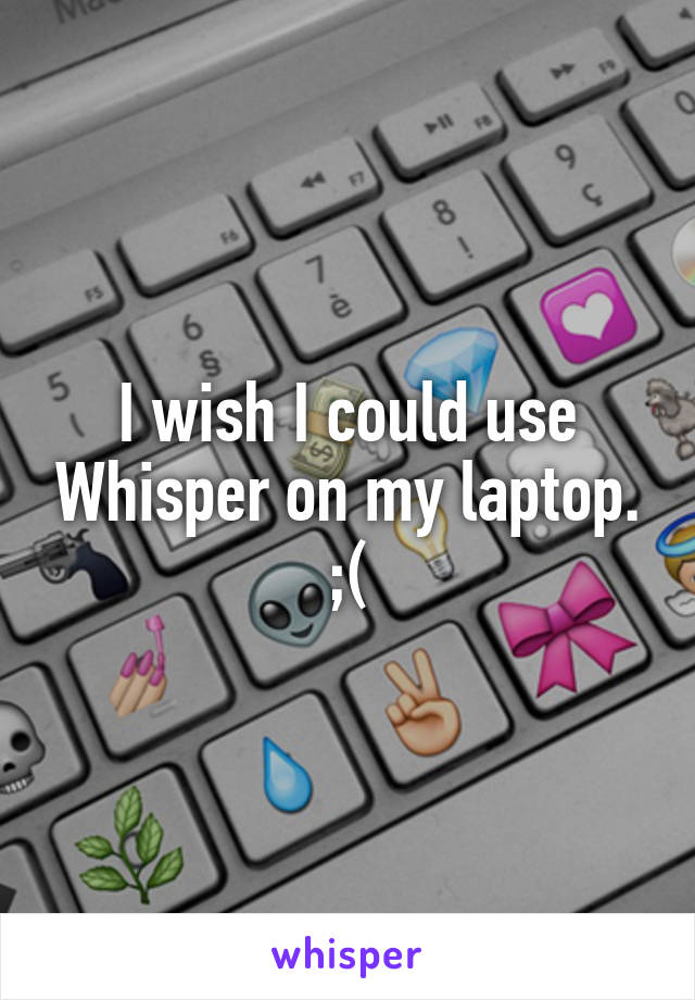 I wish I could use Whisper on my laptop. ;(