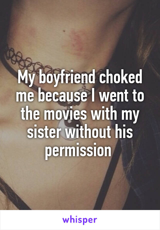 My boyfriend choked me because I went to the movies with my sister without his permission 