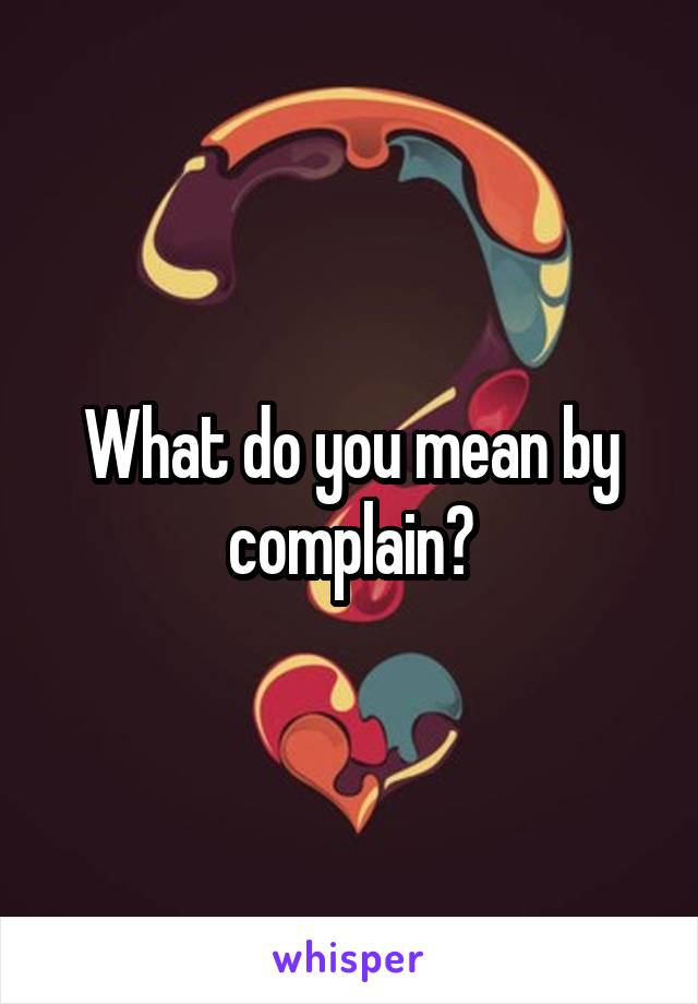 What do you mean by complain?
