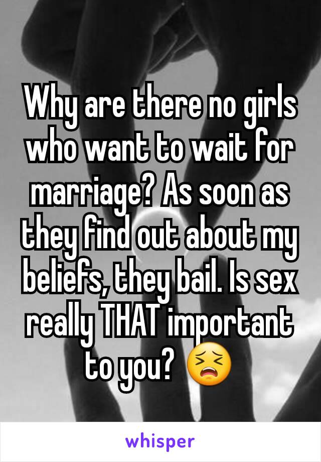 Why are there no girls who want to wait for marriage? As soon as they find out about my beliefs, they bail. Is sex really THAT important to you? 😣