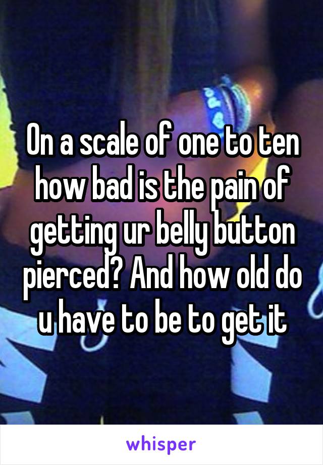 On a scale of one to ten how bad is the pain of getting ur belly button pierced? And how old do u have to be to get it