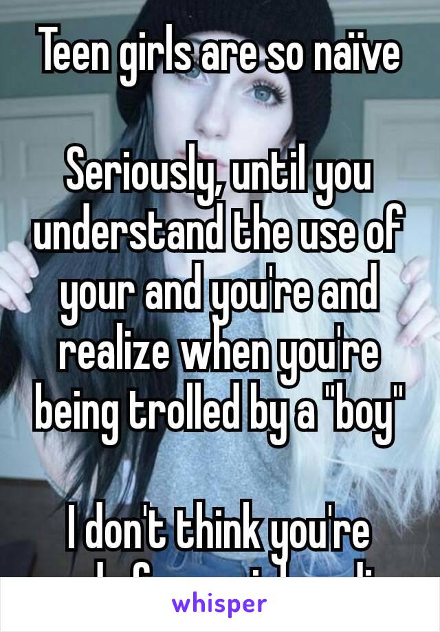 Teen girls are so naïve

Seriously, until you understand the use of your and you're and realize when you're being trolled by a "boy"

I don't think you're ready for social media. 