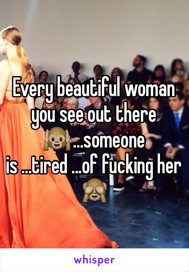Every beautiful woman you see out there🙉 ...someone is ...tired ...of fucking her 🙈