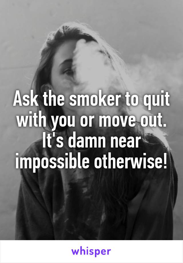 Ask the smoker to quit with you or move out. It's damn near impossible otherwise!