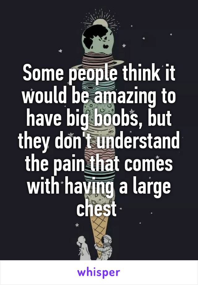 Some people think it would be amazing to have big boobs, but they don't understand the pain that comes with having a large chest 