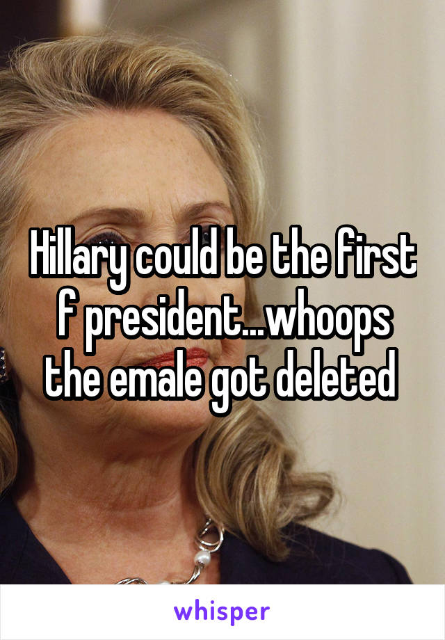 Hillary could be the first f president...whoops the emale got deleted 