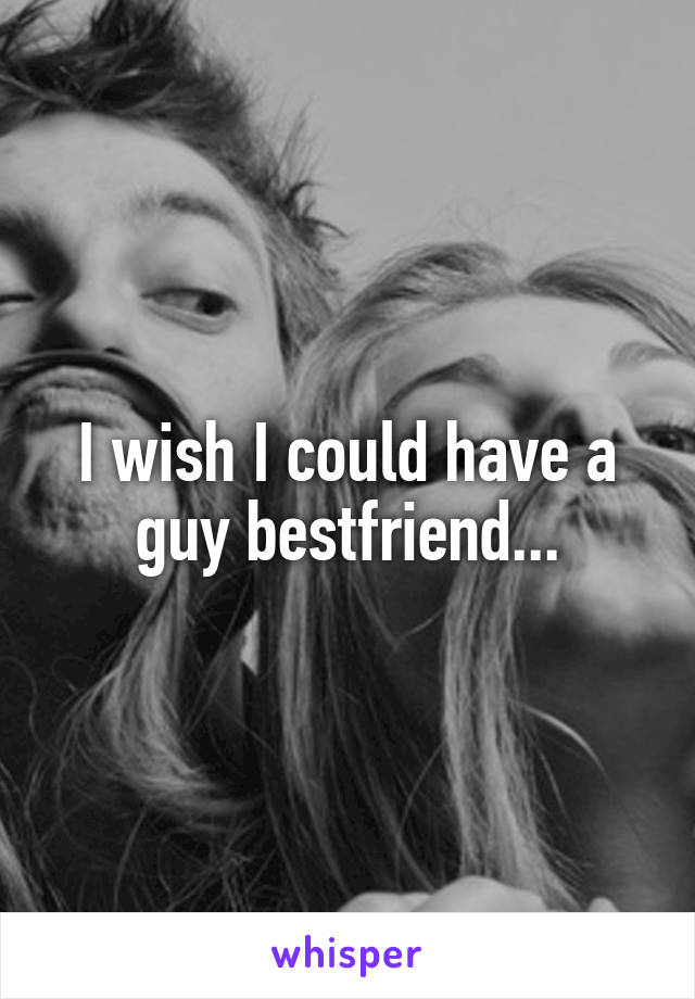 I wish I could have a guy bestfriend...