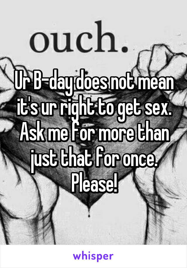 Ur B-day does not mean it's ur right to get sex. Ask me for more than just that for once. Please!