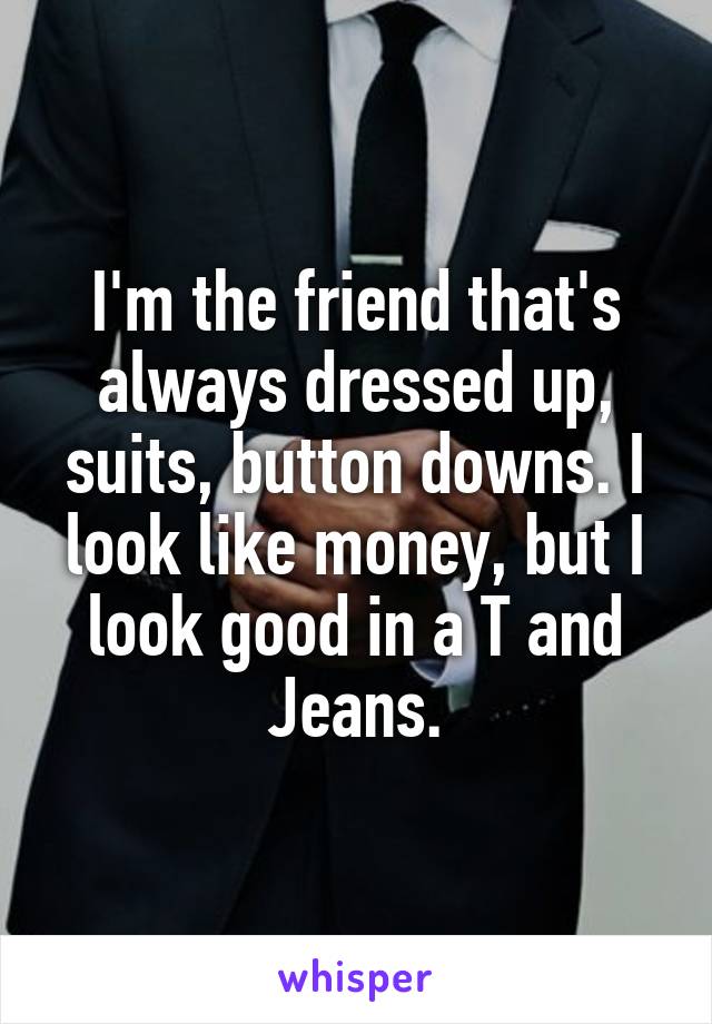 I'm the friend that's always dressed up, suits, button downs. I look like money, but I look good in a T and Jeans.
