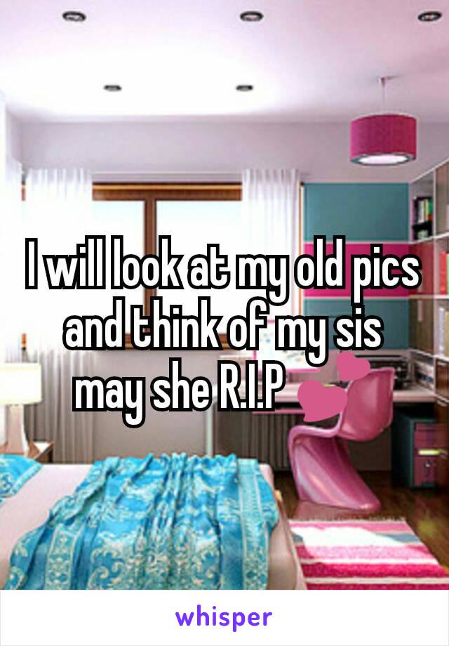 I will look at my old pics and think of my sis may she R.I.P 💕