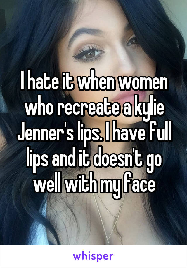 I hate it when women who recreate a kylie Jenner's lips. I have full lips and it doesn't go well with my face