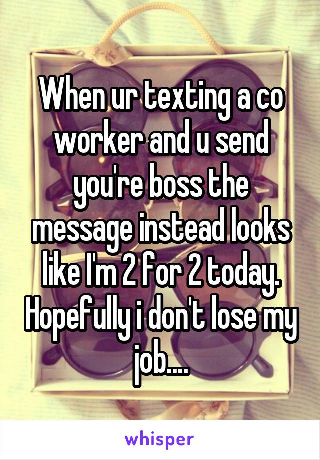 When ur texting a co worker and u send you're boss the message instead looks like I'm 2 for 2 today. Hopefully i don't lose my job....