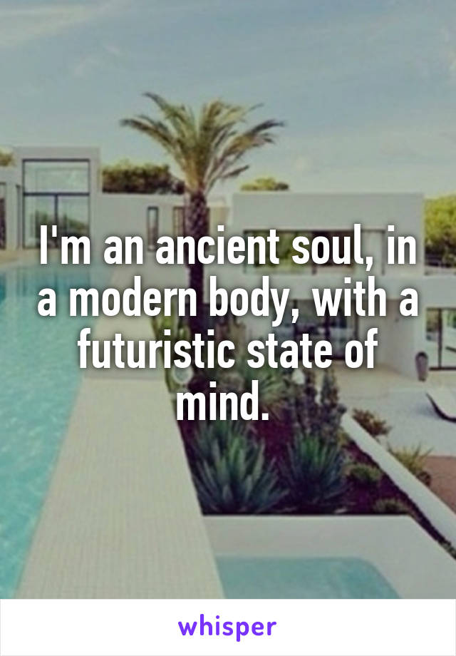 I'm an ancient soul, in a modern body, with a futuristic state of mind. 