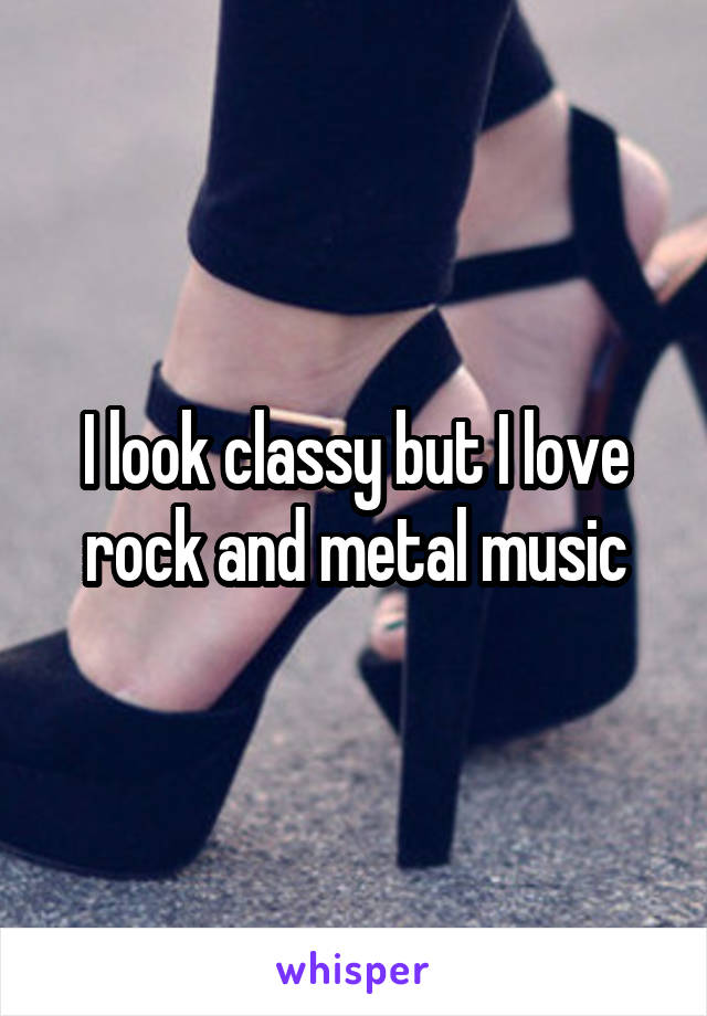 I look classy but I love rock and metal music