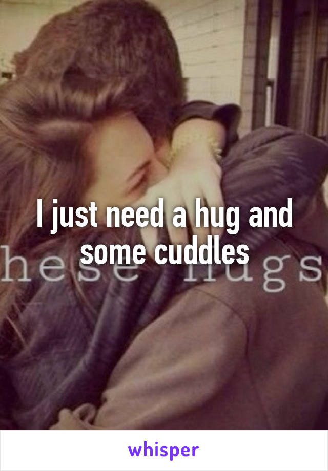 I just need a hug and some cuddles