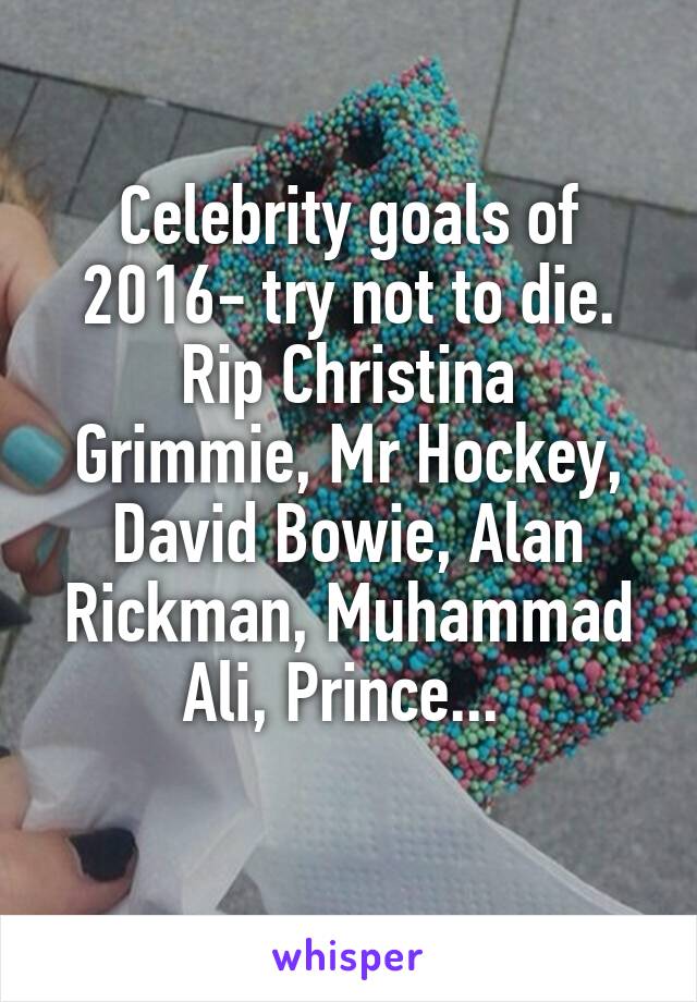 Celebrity goals of 2016- try not to die.
Rip Christina Grimmie, Mr Hockey, David Bowie, Alan Rickman, Muhammad Ali, Prince... 
